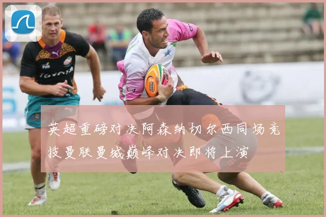 英超重磅对决阿森纳切尔西同场竞技曼联曼城巅峰对决即将上演