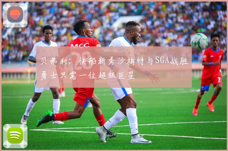 贝弗利：快船新秀沙梅特与SGA战胜勇士只需一位超级巨星