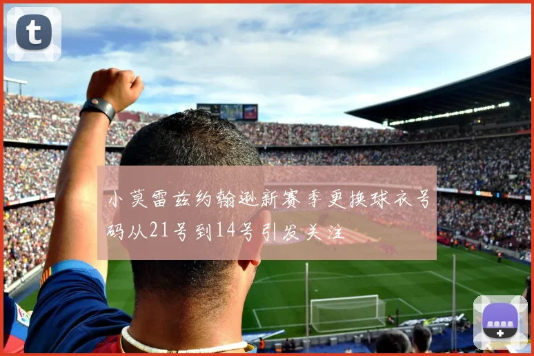 小莫雷兹约翰逊新赛季更换球衣号码从21号到14号引发关注