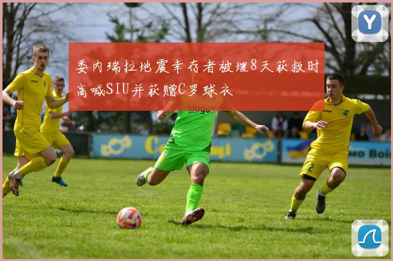 委内瑞拉地震幸存者被埋8天获救时高喊SIU并获赠C罗球衣
