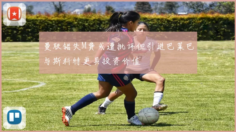 曼联错失M费或遭批评但引进巴莱巴与斯科特更具投资价值