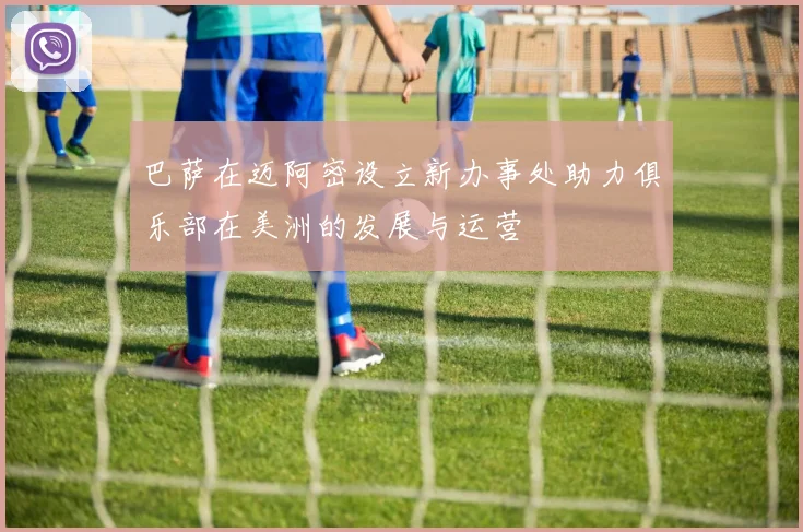 巴萨在迈阿密设立新办事处助力俱乐部在美洲的发展与运营