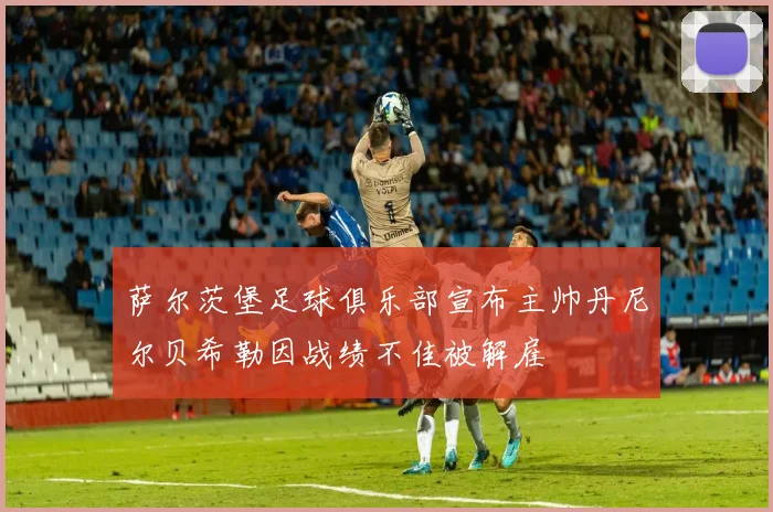 萨尔茨堡足球俱乐部宣布主帅丹尼尔贝希勒因战绩不佳被解雇