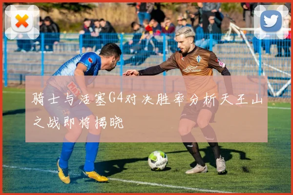 骑士与活塞G4对决胜率分析天王山之战即将揭晓