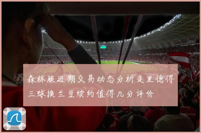 森林狼近期交易动态分析走里德得三球换兰豆续约值得几分评价