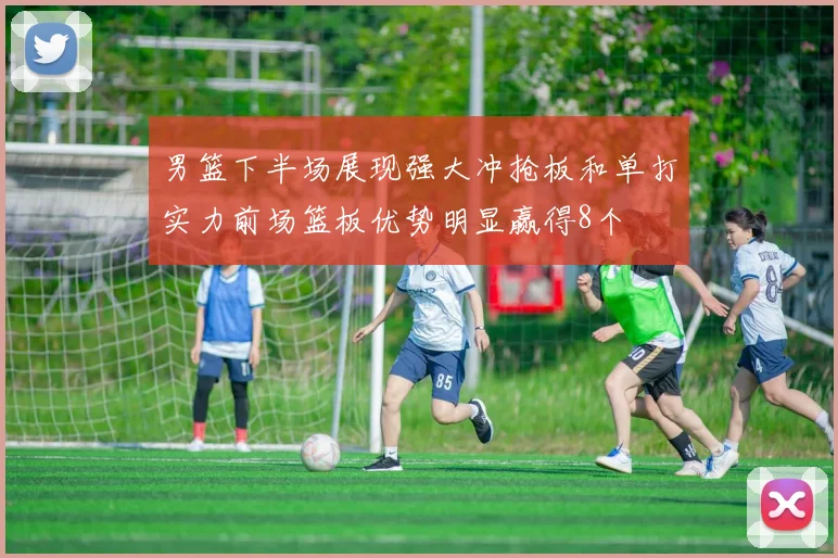 男篮下半场展现强大冲抢板和单打实力前场篮板优势明显赢得8个
