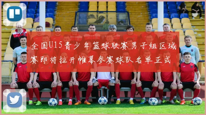 全国U15青少年篮球联赛男子组区域赛即将拉开帷幕参赛球队名单正式公布