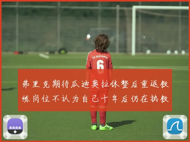 弗里克期待瓜迪奥拉休整后重返教练岗位不认为自己十年后仍在执教