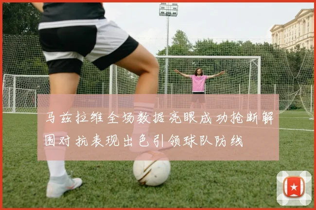 马兹拉维全场数据亮眼成功抢断解围对抗表现出色引领球队防线