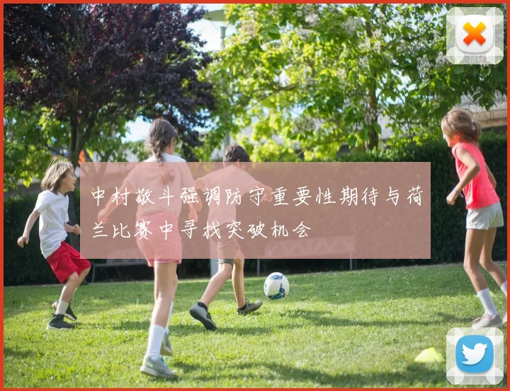 中村敬斗强调防守重要性期待与荷兰比赛中寻找突破机会