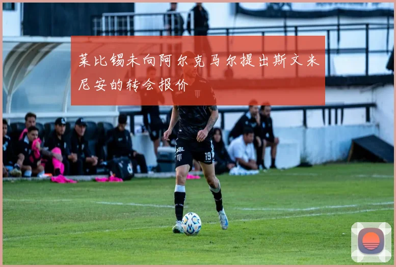 莱比锡未向阿尔克马尔提出斯文米尼安的转会报价