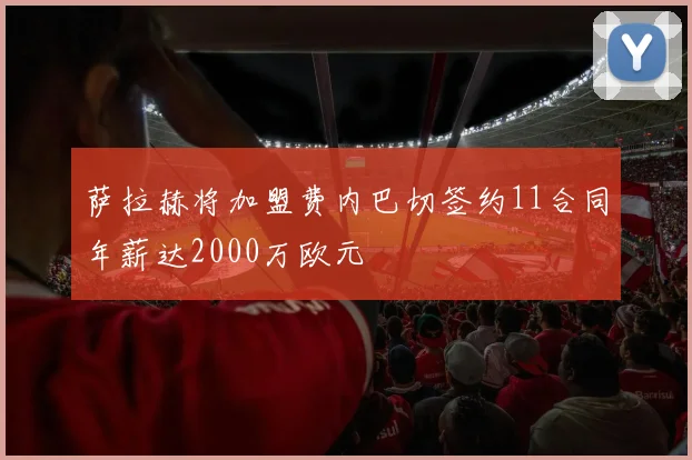 萨拉赫将加盟费内巴切签约11合同年薪达2000万欧元