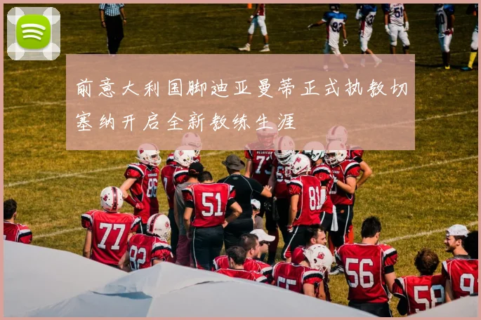 前意大利国脚迪亚曼蒂正式执教切塞纳开启全新教练生涯