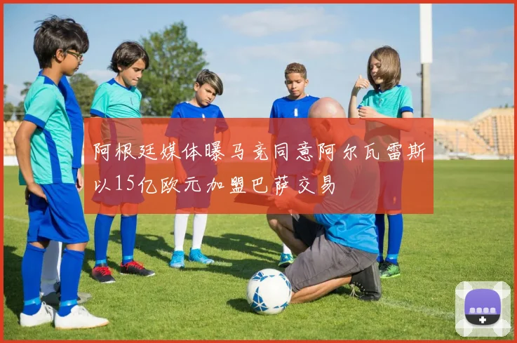阿根廷媒体曝马竞同意阿尔瓦雷斯以15亿欧元加盟巴萨交易
