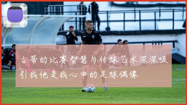 古蒂的比赛智慧与传球艺术深深吸引我他是我心中的足球偶像
