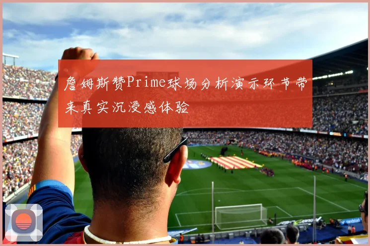 詹姆斯赞Prime球场分析演示环节带来真实沉浸感体验