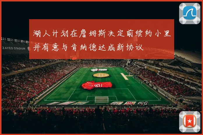 湖人计划在詹姆斯决定前续约小里并有意与肯纳德达成新协议