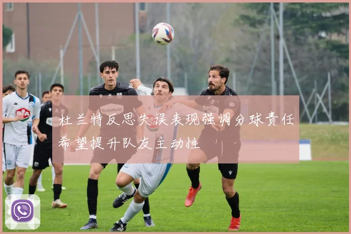 杜兰特反思失误表现强调分球责任希望提升队友主动性