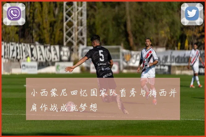 小西蒙尼回忆国家队首秀与梅西并肩作战成就梦想