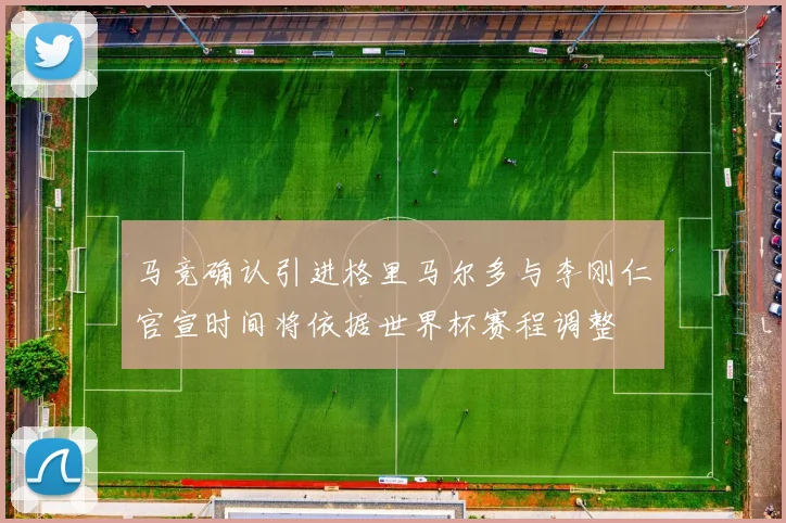 马竞确认引进格里马尔多与李刚仁官宣时间将依据世界杯赛程调整