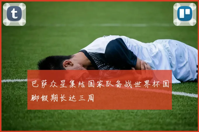 巴萨众星集结国家队备战世界杯国脚假期长达三周
