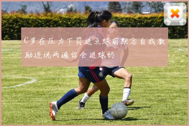 C罗在压力下罚进点球前默念自我激励连说两遍你会进球的
